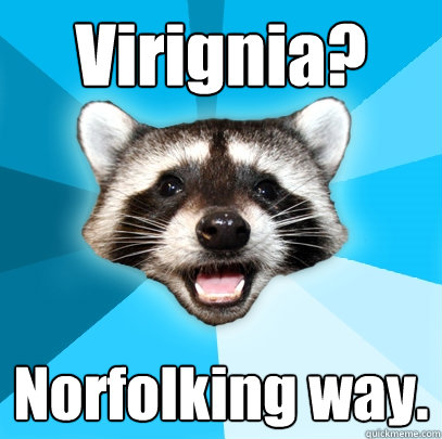 Virignia? Norfolking way.  Lame Pun Coon