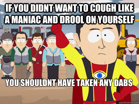 if you didnt want to cough like a maniac and drool on yourself you shouldnt have taken any dabs  Captain Hindsight