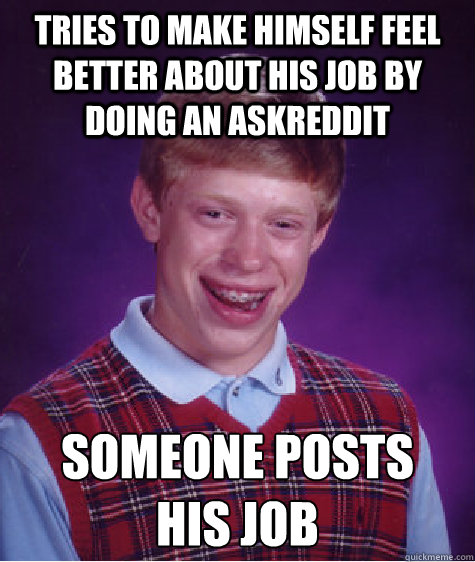 Tries to make himself feel better about his job by doing an AskReddit Someone posts 
his job  Bad Luck Brian