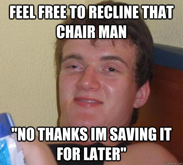 feel free to recline that chair man 