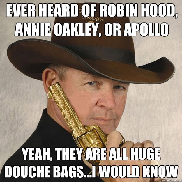 Ever heard of robin hood, Annie Oakley, or Apollo Yeah, they are all huge douche bags...i would know  Cocky Ass Cowboy