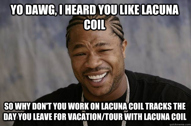 yo dawg, i heard you like lacuna coil So why don't you work on lacuna coil tracks the day you leave for vacation/tour with lacuna coil   Xzibit