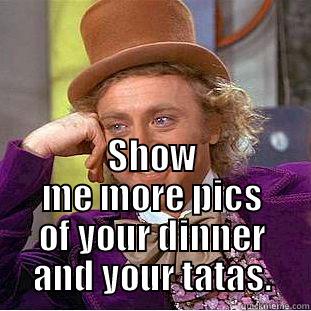  SHOW ME MORE PICS OF YOUR DINNER AND YOUR TATAS. Creepy Wonka