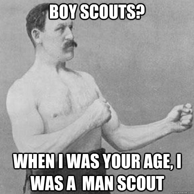 Boy scouts? When I was your age, I was a  MAN scout  overly manly man