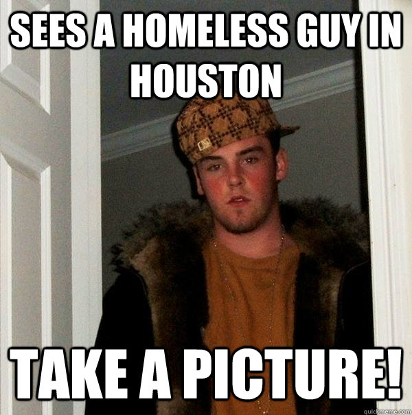 Sees a homeless guy in houston Take a picture! - Sees a homeless guy in houston Take a picture!  Scumbag Steve