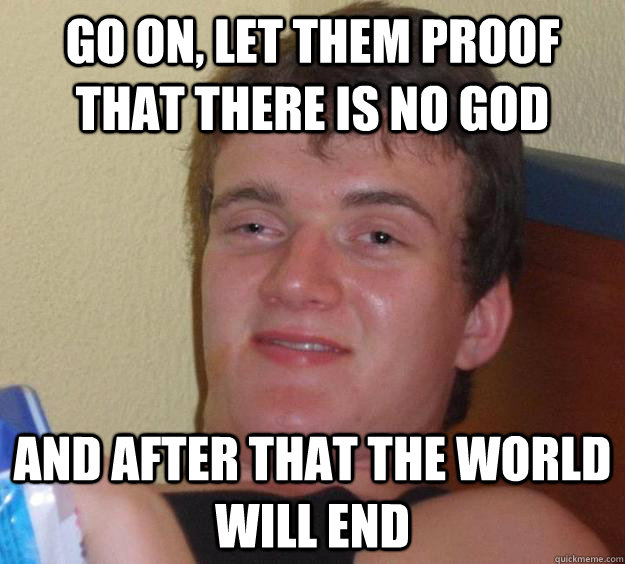 Go on, let them proof that there is no god and after that the world will end  10 Guy