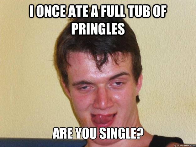 I once ate a full tub of pringles are you single?  