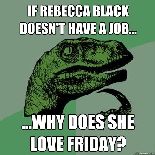 If Rebecca Black doesn't have a job... ...Why does she love friday?  Philosoraptor