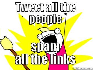 TWEET ALL THE PEOPLE SPAM ALL THE LINKS All The Things