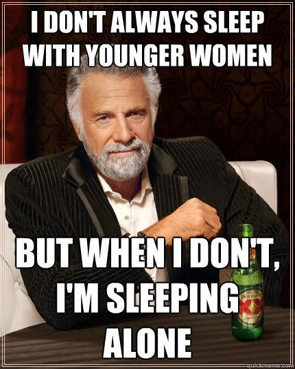 I don't always sleep with younger women But when I don't, I'm sleeping alone - I don't always sleep with younger women But when I don't, I'm sleeping alone  The Most Interesting Man In The World