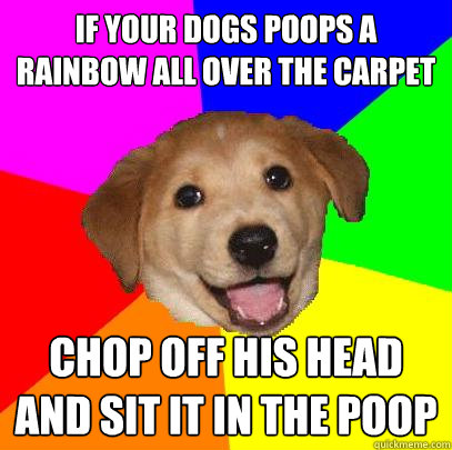 if your dogs poops a rainbow all over the carpet chop off his head and sit it in the poop  Advice Dog