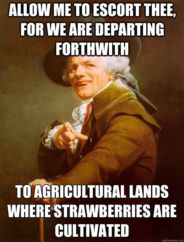 allow me to escort thee, for we are departing forthwith to agricultural lands where strawberries are cultivated
  Joseph Ducreux