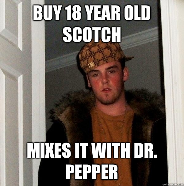 Buy 18 year old scotch Mixes it with Dr. Pepper - Buy 18 year old scotch Mixes it with Dr. Pepper  Scumbag Steve