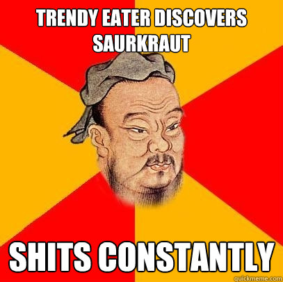 trendy eater discovers saurkraut shits constantly - trendy eater discovers saurkraut shits constantly  Confucius says