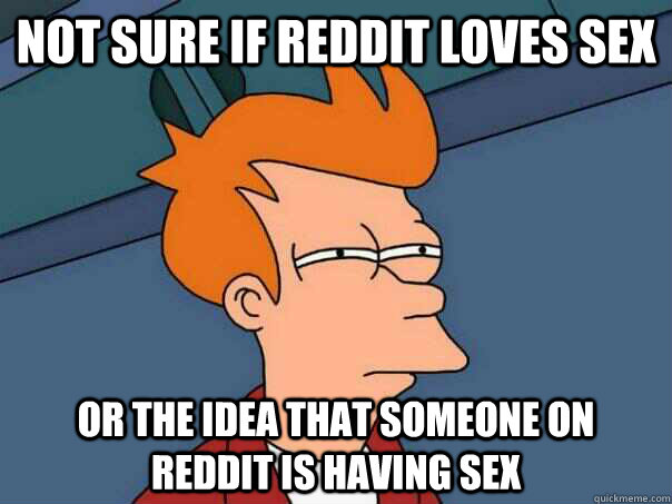 Not sure if reddit loves sex or the idea that someone on reddit is having sex  Futurama Fry