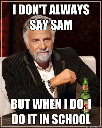 I don't always say sam but when i do, i do it in school - I don't always say sam but when i do, i do it in school  The Most Interesting Man In The World