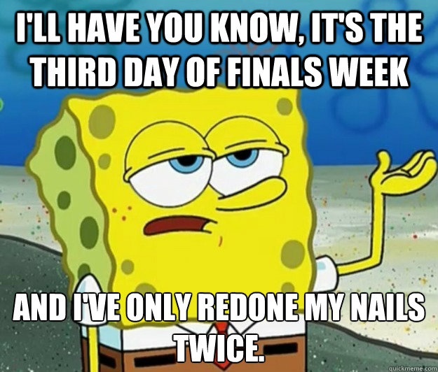 I'll have you know, it's the third day of finals week And I've only redone my nails twice.  Tough Spongebob