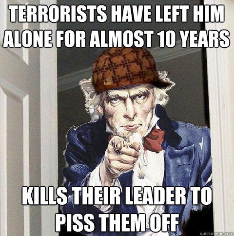 Terrorists have left him alone for almost 10 years Kills their leader to piss them off  Scumbag Uncle Sam