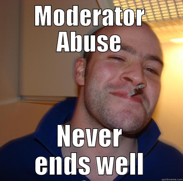 moderator abuse - MODERATOR ABUSE NEVER ENDS WELL Good Guy Greg 