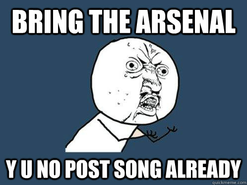 bring the arsenal  y u no post song already  Y U No