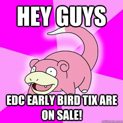 hey guys edc early bird tix are on sale!  Slowpoke