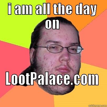 I AM ALL THE DAY ON LOOTPALACE.COM Butthurt Dweller