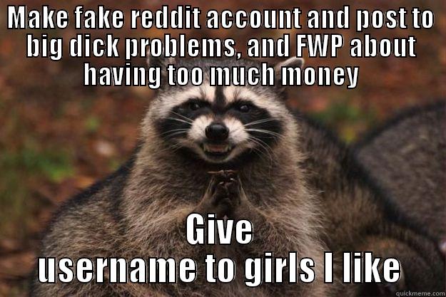 MAKE FAKE REDDIT ACCOUNT AND POST TO BIG DICK PROBLEMS, AND FWP ABOUT HAVING TOO MUCH MONEY GIVE USERNAME TO GIRLS I LIKE Evil Plotting Raccoon