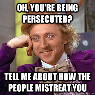 Oh, you're being persecuted? Tell me about how the people mistreat you  Creepy Wonka