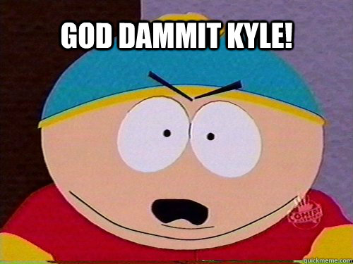 GOD DAMMIT KYLE! - GOD DAMMIT KYLE!  Dammit Kyle
