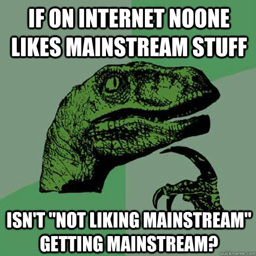 If on internet noone likes mainstream stuff Isn't 