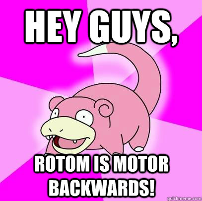 hey guys, Rotom is motor backwards!  Slowpoke