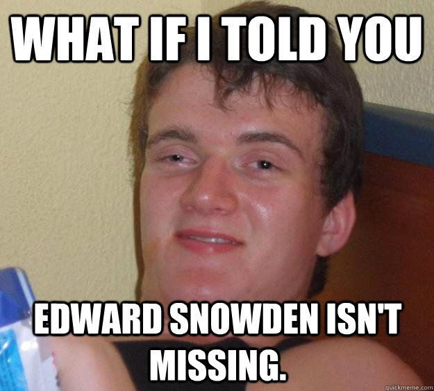 what if i told you Edward Snowden isn't missing.  10 Guy