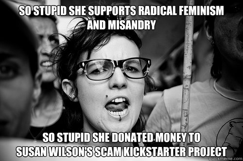 So stupid she supports radical feminism 
and misandry So stupid she Donated money to 
Susan Wilson's SCAM kickstarter project  Hypocrite Feminist