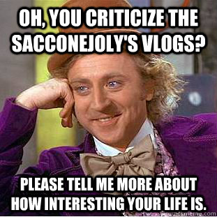 oh, you criticize the sacconejoly's vlogs? Please tell me more about how interesting your life is. - oh, you criticize the sacconejoly's vlogs? Please tell me more about how interesting your life is.  Condescending Wonka