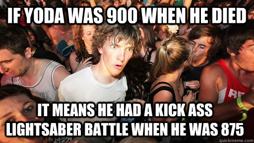 if yoda was 900 when he died it means he had a kick ass lightsaber battle when he was 875  Sudden Clarity Clarence