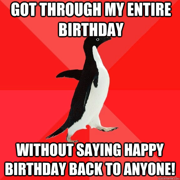 got through my entire birthday without saying Happy Birthday back to anyone! - got through my entire birthday without saying Happy Birthday back to anyone!  Socially Awesome Penguin