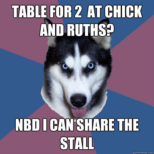 Table for 2  at chick and ruths?  NBd i can share the stall   Creeper Canine