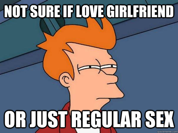 NOT SURE IF LOVE GIRLFRIEND OR JUST REGULAR SEX - NOT SURE IF LOVE GIRLFRIEND OR JUST REGULAR SEX  Futurama Fry