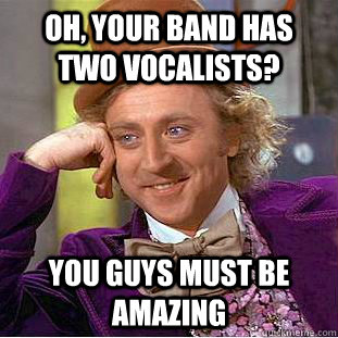 Oh, your band has two vocalists? You guys must be amazing  Condescending Wonka