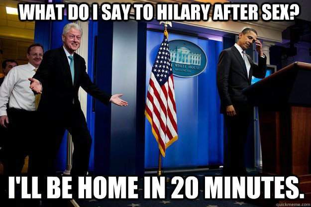 What do i say to Hilary after sex? I'll be home in 20 minutes.  Inappropriate Timing Bill Clinton