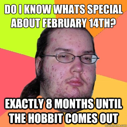 do i know whats special about February 14th?
 Exactly 8 months until The Hobbit comes out - do i know whats special about February 14th?
 Exactly 8 months until The Hobbit comes out  Butthurt Dweller