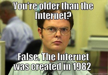 YOU'RE OLDER THAN THE INTERNET? FALSE. THE INTERNET WAS CREATED IN 1982  Dwight