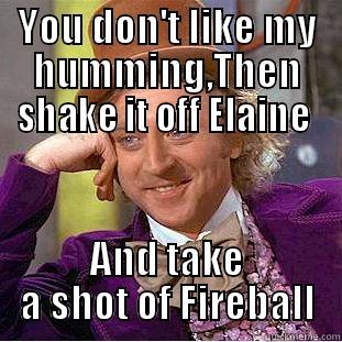 YOU DON'T LIKE MY HUMMING,THEN SHAKE IT OFF ELAINE  AND TAKE A SHOT OF FIREBALL Creepy Wonka