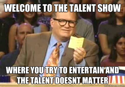 Welcome to the talent show where you try to entertain and the talent doesnt matter  Whose Line