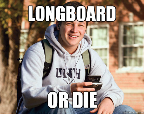 Longboard or die  College Freshman