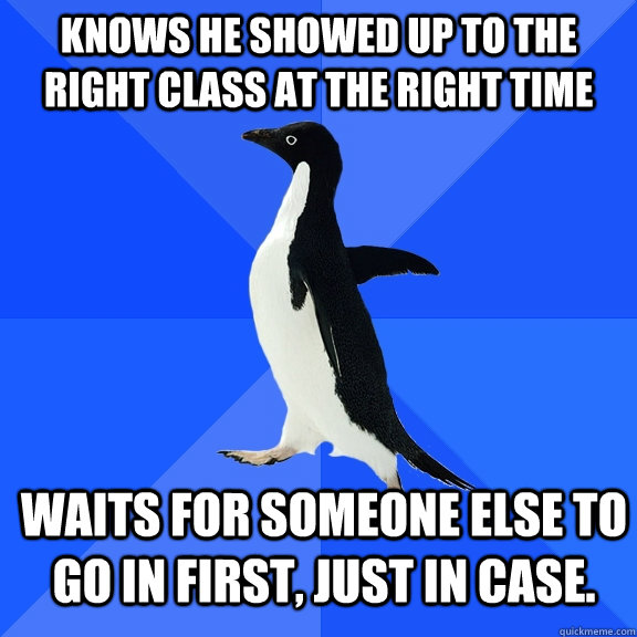 Knows he showed up to the right class at the right time Waits for someone else to go in first, just in case.   Socially Awkward Penguin