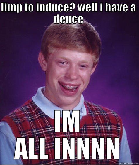 LIMP TO INDUCE? WELL I HAVE A DEUCE IM ALL INNNN Bad Luck Brian