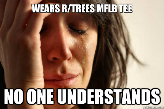 Wears r/trees mflb tee No one understands  First World Problems