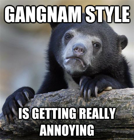 gangnam style is getting really annoying - gangnam style is getting really annoying  Confession Bear