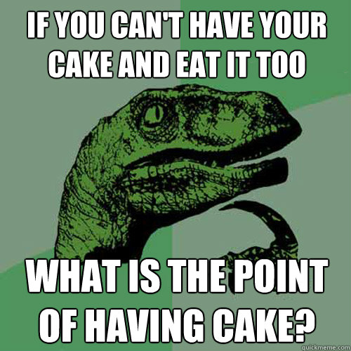 If you can't have your cake and eat it too what is the point of having cake?  Philosoraptor
